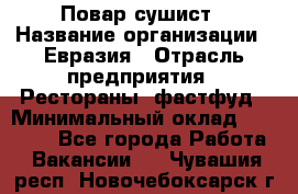 Повар-сушист › Название организации ­ Евразия › Отрасль предприятия ­ Рестораны, фастфуд › Минимальный оклад ­ 35 000 - Все города Работа » Вакансии   . Чувашия респ.,Новочебоксарск г.